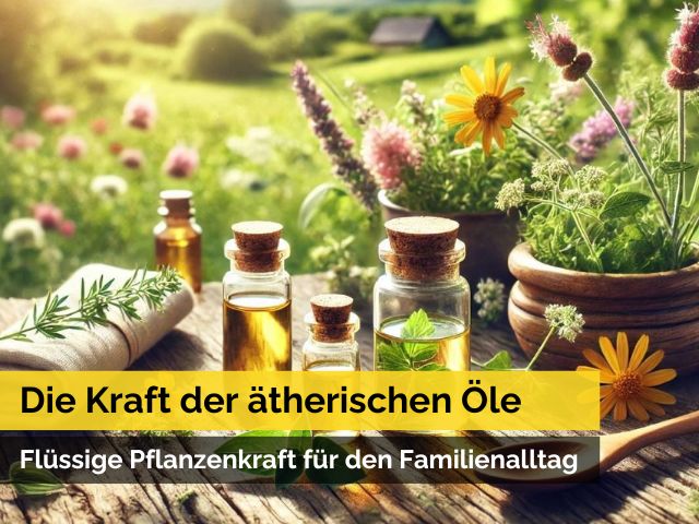 Die Kraft der ätherischen Öle - Flüssige Pflanzenkraft für den Familienalltag